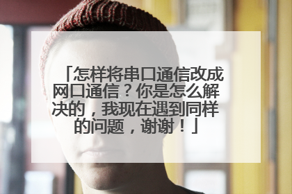怎样将串口通信改成网口通信？你是怎么解决的，我现在遇到同样的问题，谢谢！