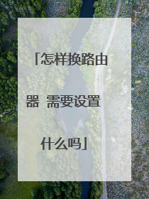 怎样换路由器 需要设置什么吗