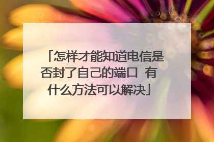 怎样才能知道电信是否封了自己的端口 有什么方法可以解决