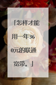 怎样才能用一年360元的联通宽带。