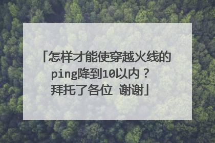 怎样才能使穿越火线的ping降到10以内?拜托了各位 谢谢