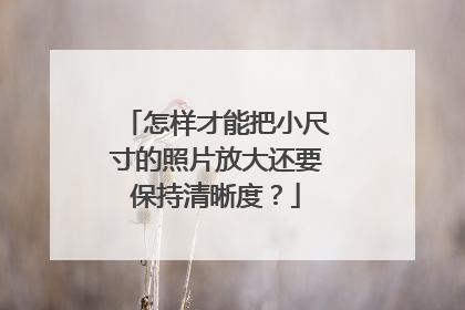 怎样才能把小尺寸的照片放大还要保持清晰度？