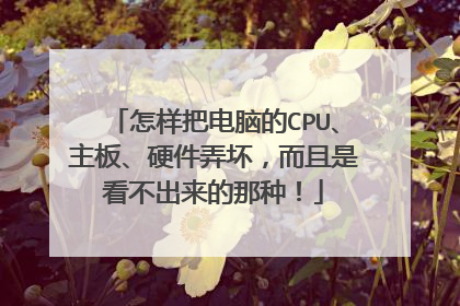 怎样把电脑的CPU、主板、硬件弄坏,而且是看不出来的那种!