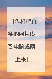 怎样把真实的照片传到电脑或网上来