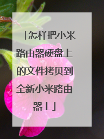 怎样把小米路由器硬盘上的文件拷贝到全新小米路由器上