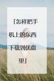 怎样把手机上的东西下载到优盘里