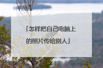 怎样把自己电脑上的照片传给别人