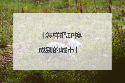 怎样把IP换成别的城市