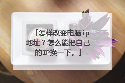 怎样改变电脑ip地址?怎么能把自己的IP换一下。