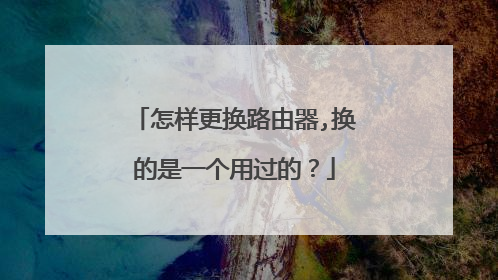 怎样更换路由器,换的是一个用过的？