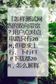 怎样测试网络的双向带宽?用户点对点电路只有20M,但要求上行、下行FTP下载都20M,怎么解释呢?