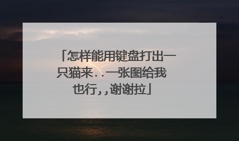 怎样能用键盘打出一只猫来..一张图给我也行,,谢谢拉
