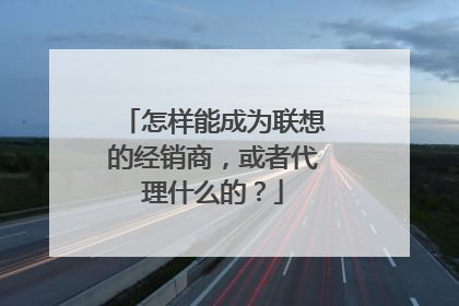 怎样能成为联想的经销商,或者代理什么的?