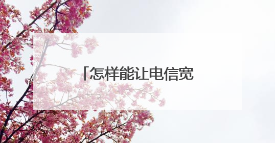 怎样能让电信宽带速度更快呢