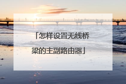 怎样设置无线桥梁的主副路由器