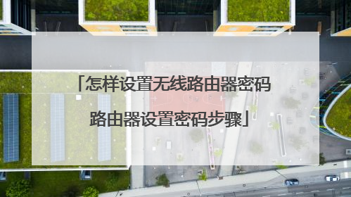 怎样设置无线路由器密码 路由器设置密码步骤