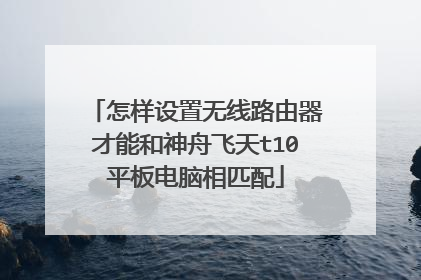 怎样设置无线路由器才能和神舟飞天t10平板电脑相匹配