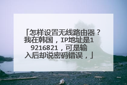 怎样设置无线路由器?我在韩国,IP地址是19216821,可是输入后却说密码错误,