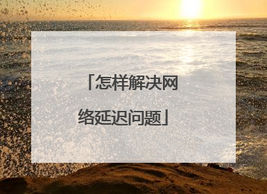 怎样解决网络延迟问题