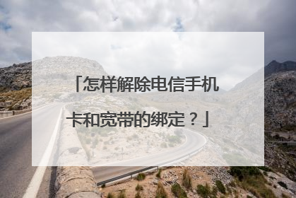 怎样解除电信手机卡和宽带的绑定?