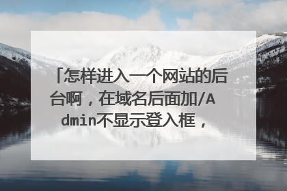 怎样进入一个网站的后台啊,在域名后面加/Admin不显示登入框,或者还是其它方式进入后台啊!求高手解