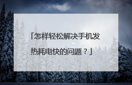 怎样轻松解决手机发热耗电快的问题?