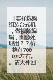 怎样选购组装台式机,做视频编辑,图像处理用??价格在7000元左右。。请大神回答的详细一些。