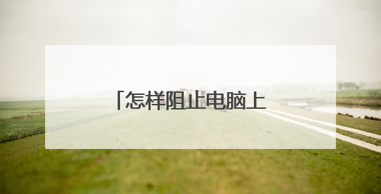 怎样阻止电脑上弹跳出来的广告