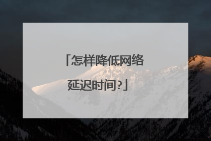 怎样降低网络延迟时间?
