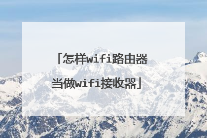 怎样wifi路由器当做wifi接收器
