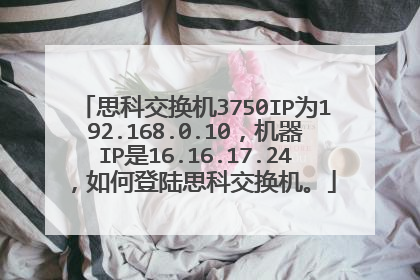 思科交换机3750IP为192.168.0.10，机器IP是16.16.17.24，如何登陆思科交换机。