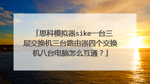 思科模拟器sike一台三层交换机三台路由器四个交换机八台电脑怎么互通?