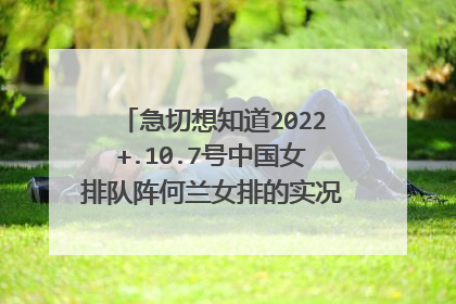 急切想知道2022+.10.7号中国女排队阵何兰女排的实况转播时间安排?