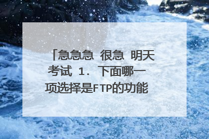 急急急 很急 明天考试 1. 下面哪一项选择是FTP的功能之一。（ ） A．发送电子邮件 B．文件的接收和发送 C