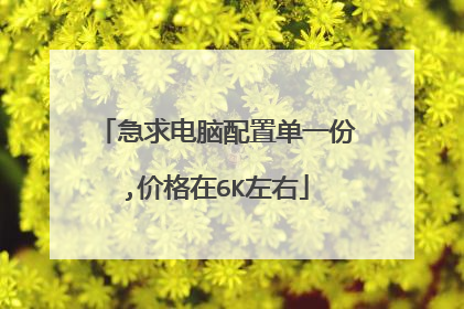 急求电脑配置单一份,价格在6K左右