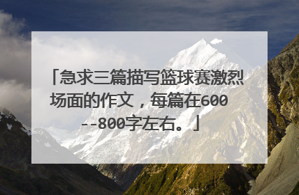 急求三篇描写篮球赛激烈场面的作文，每篇在600--800字左右。