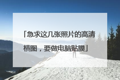 急求这几张照片的高清横图,要做电脑贴膜