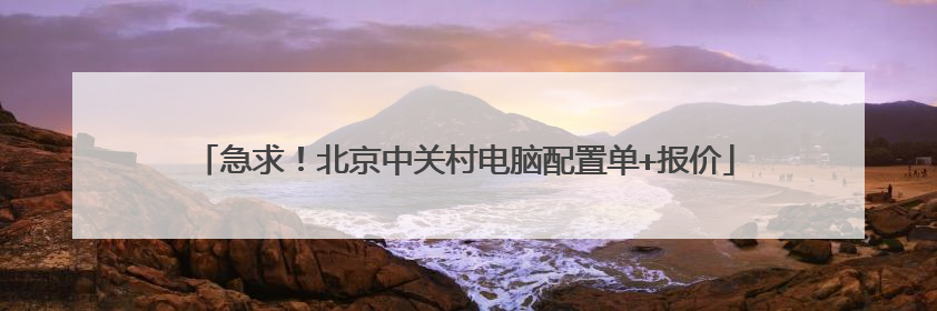 急求！北京中关村电脑配置单+报价