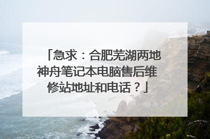 急求:合肥芜湖两地神舟笔记本电脑售后维修站地址和电话?