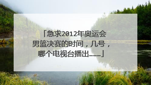 急求2012年奥运会男篮决赛的时间，几号，哪个电视台播出………