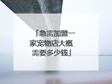 急需加盟一家宠物店大概需要多少钱