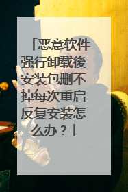 恶意软件强行卸载後安装包删不掉每次重启反复安装怎么办?