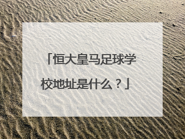 恒大皇马足球学校地址是什么?