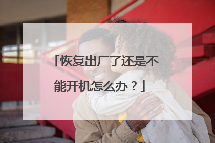恢复出厂了还是不能开机怎么办？