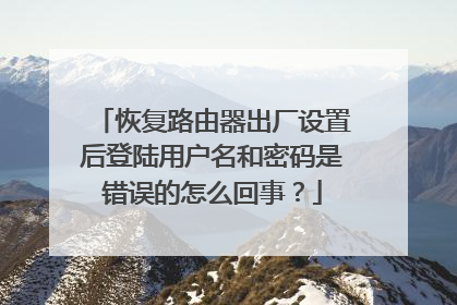 恢复路由器出厂设置后登陆用户名和密码是错误的怎么回事?