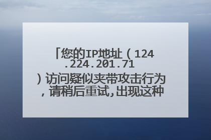您的IP地址(124.224.201.71)访问疑似夹带攻击行为,请稍后重试,出现这种问题怎么办?