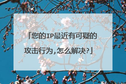 您的IP最近有可疑的攻击行为,怎么解决?