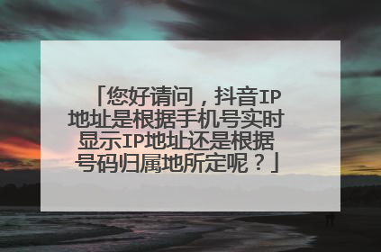 您好请问,抖音IP地址是根据手机号实时显示IP地址还是根据号码归属地所定呢?