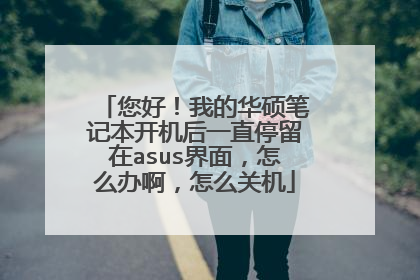 您好!我的华硕笔记本开机后一直停留在asus界面,怎么办啊,怎么关机