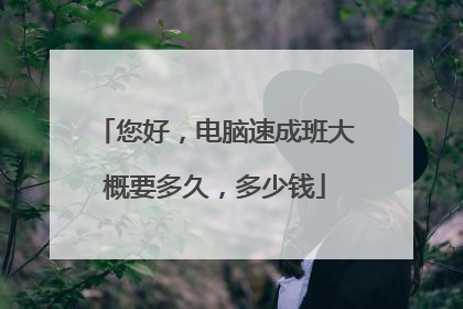 您好,电脑速成班大概要多久,多少钱